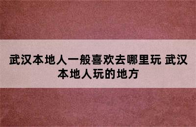 武汉本地人一般喜欢去哪里玩 武汉本地人玩的地方